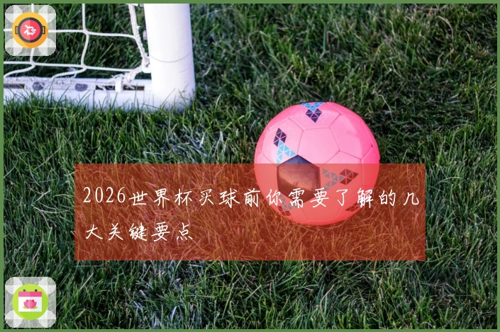 2026世界杯买球前你需要了解的几大关键要点