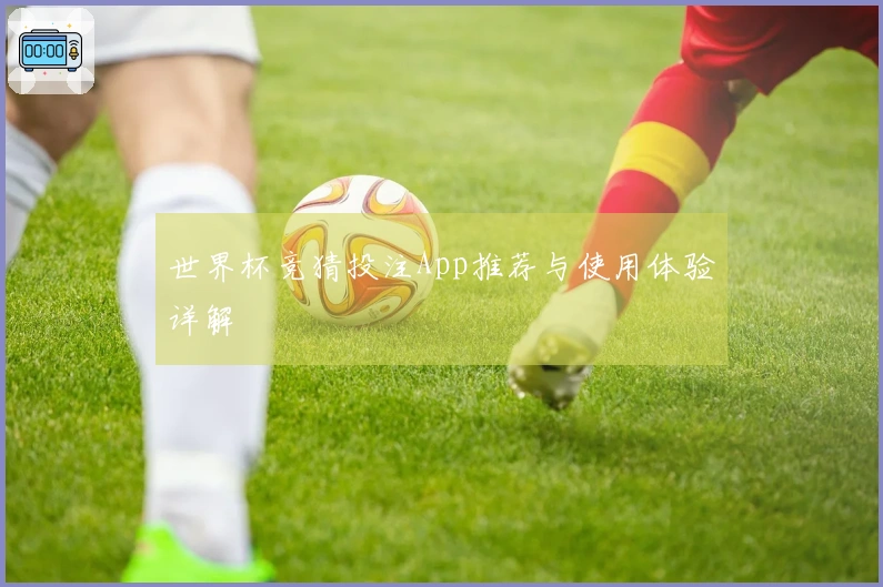 世界杯竞猜投注App推荐与使用体验详解