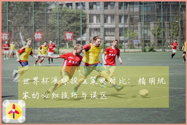 世界杯滚球投注策略对比：精明玩家的必知技巧与误区