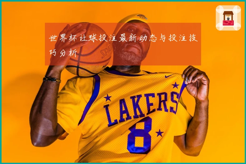 世界杯让球投注最新动态与投注技巧分析