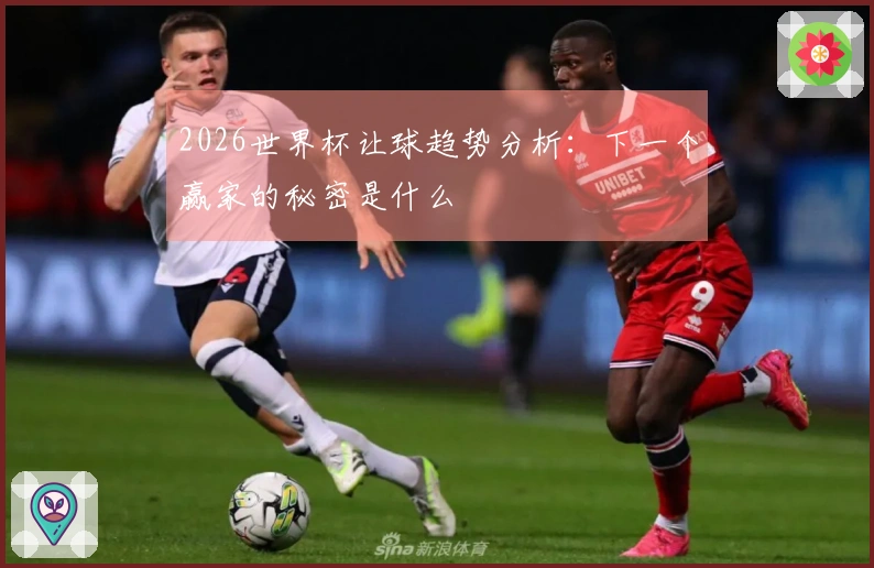 2026世界杯让球趋势分析：下一个赢家的秘密是什么
