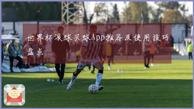 世界杯滚球买球App推荐及使用技巧盘点