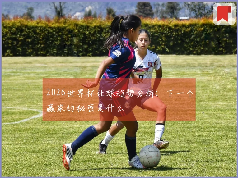 2026世界杯让球趋势分析：下一个赢家的秘密是什么